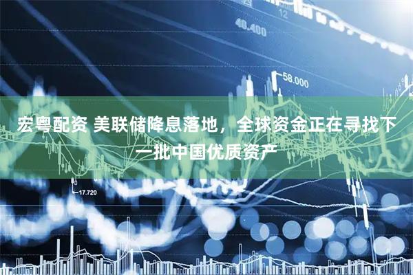 宏粤配资 美联储降息落地，全球资金正在寻找下一批中国优质资产