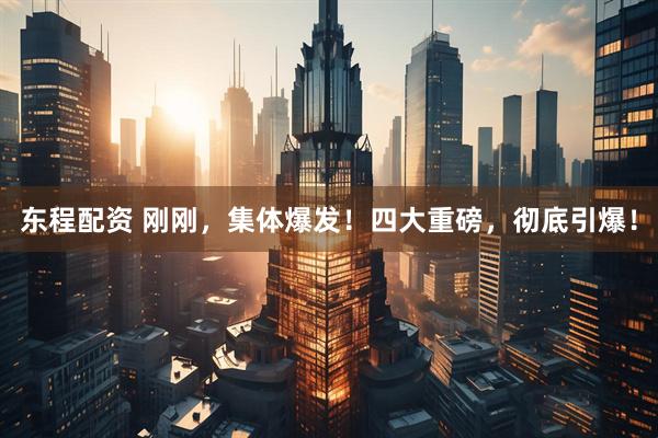 东程配资 刚刚，集体爆发！四大重磅，彻底引爆！