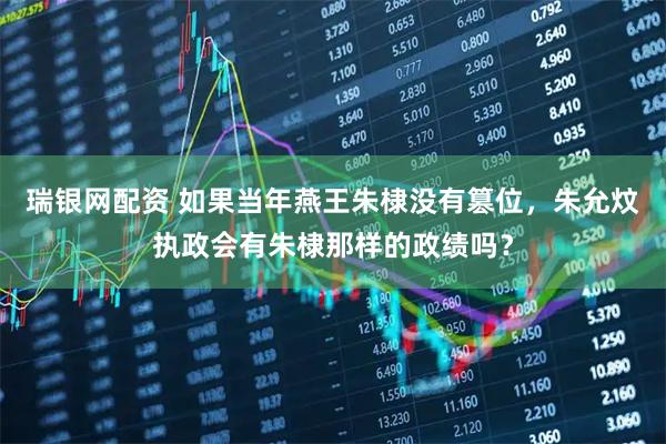 瑞银网配资 如果当年燕王朱棣没有篡位，朱允炆执政会有朱棣那样的政绩吗？