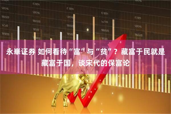永崋证券 如何看待“富”与“贫”？藏富于民就是藏富于国，谈宋代的保富论