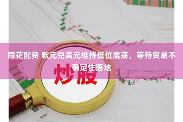 同花配资 欧元兑美元维持低位震荡，等待贸易不确定性落地