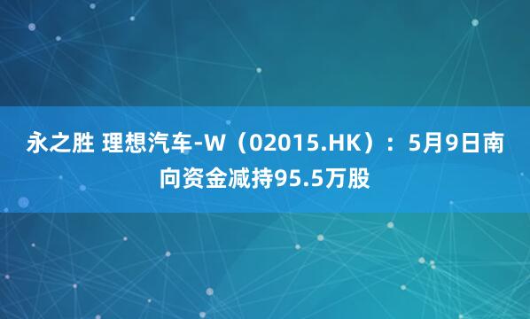 永之胜 理想汽车-W（02015.HK）：5月9日南向资金减持95.5万股