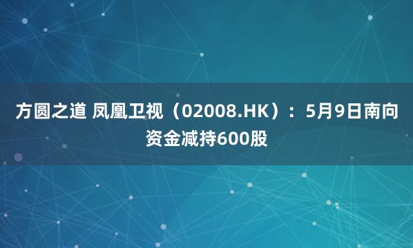方圆之道 凤凰卫视（02008.HK）：5月9日南向资金减持600股