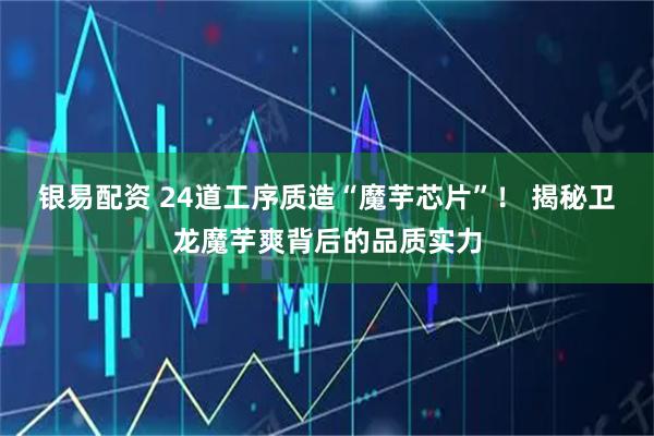 银易配资 24道工序质造“魔芋芯片”！ 揭秘卫龙魔芋爽背后的品质实力