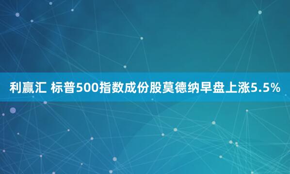利赢汇 标普500指数成份股莫德纳早盘上涨5.5%