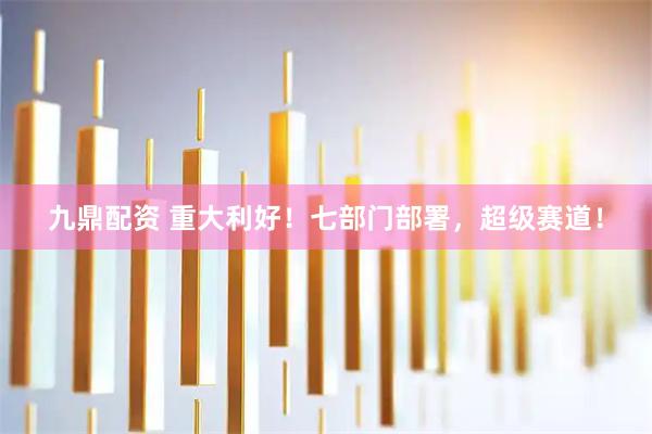 九鼎配资 重大利好！七部门部署，超级赛道！
