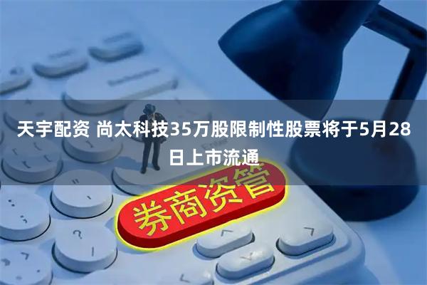 天宇配资 尚太科技35万股限制性股票将于5月28日上市流通