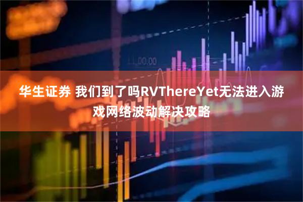 华生证券 我们到了吗RVThereYet无法进入游戏网络波动解决攻略