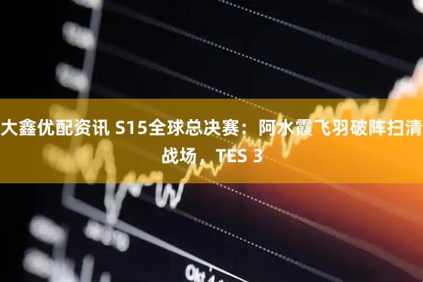 大鑫优配资讯 S15全球总决赛：阿水霞飞羽破阵扫清战场，TES 3
