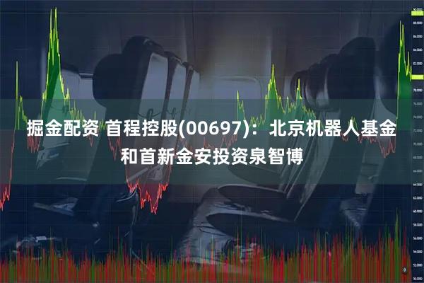掘金配资 首程控股(00697):北京机器人基金和首新金安投资泉智博