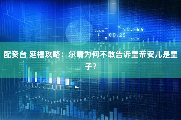 配资台 延禧攻略：尔晴为何不敢告诉皇帝安儿是皇子？