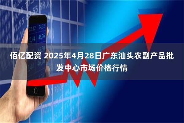 佰亿配资 2025年4月28日广东汕头农副产品批发中心市场价格行情