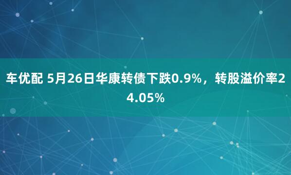 车优配 5月26日华康转债下跌0.9%，转股溢价率24.05%