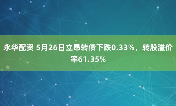 永华配资 5月26日立昂转债下跌0.33%,转股溢价率61.35%