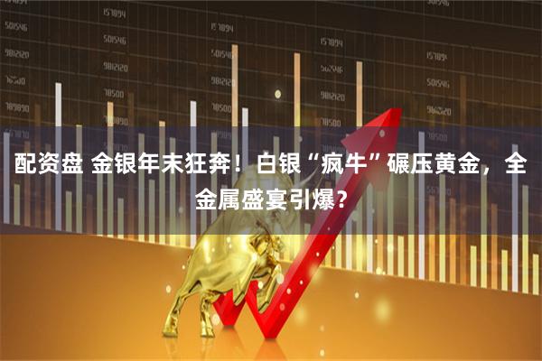 配资盘 金银年末狂奔！白银“疯牛”碾压黄金，全金属盛宴引爆？