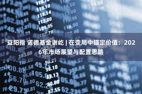 益阳指 诺德基金谢屹 | 在变局中锚定价值：2026年市场展望与配置思路