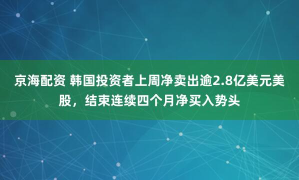 京海配资 韩国投资者上周净卖出逾2.8亿美元美股,结束连续四个月净买入势头