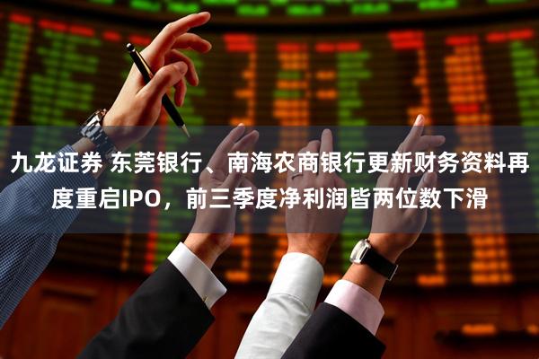 九龙证券 东莞银行、南海农商银行更新财务资料再度重启IPO,前三季度净利润皆两位数下滑