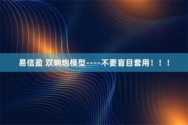 易信盈 双响炮模型----不要盲目套用!!!