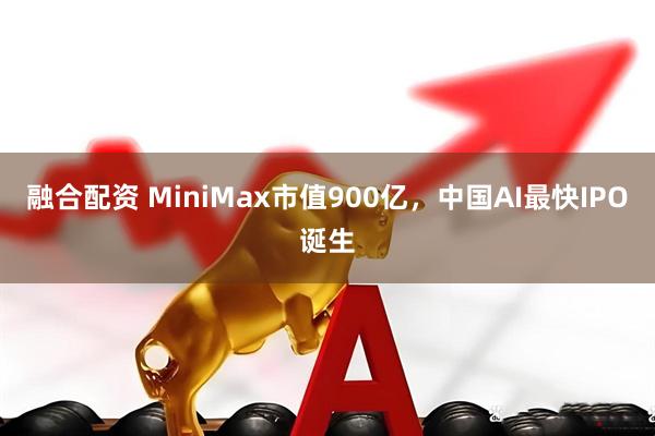 融合配资 MiniMax市值900亿，中国AI最快IPO诞生