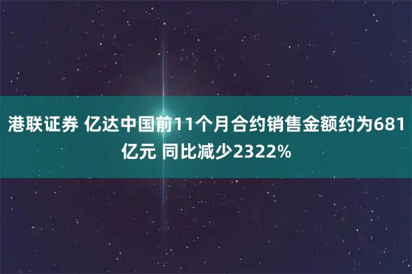 港联证券 亿达中国前11个月合约销售金额约为681亿元 同比减少2322%