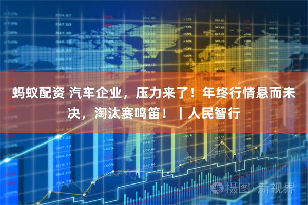 蚂蚁配资 汽车企业，压力来了！年终行情悬而未决，淘汰赛鸣笛！｜人民智行