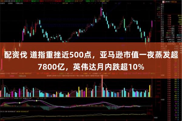 配资伐 道指重挫近500点,亚马逊市值一夜蒸发超7800亿,英伟达月内跌超10%