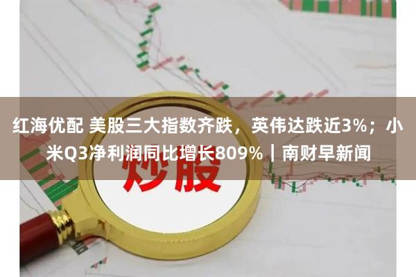 红海优配 美股三大指数齐跌,英伟达跌近3%;小米Q3净利润同比增长809%|南财早新闻