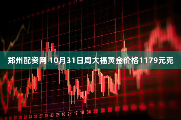 郑州配资网 10月31日周大福黄金价格1179元克