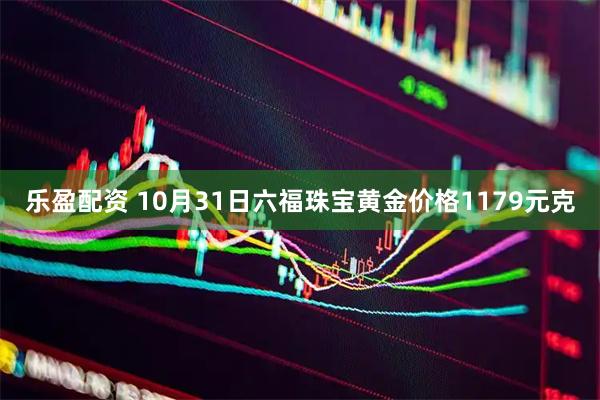 乐盈配资 10月31日六福珠宝黄金价格1179元克