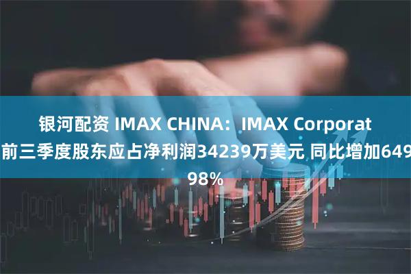 银河配资 IMAX CHINA：IMAX Corporation前三季度股东应占净利润34239万美元 同比增加6498%