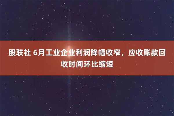 股联社 6月工业企业利润降幅收窄，应收账款回收时间环比缩短
