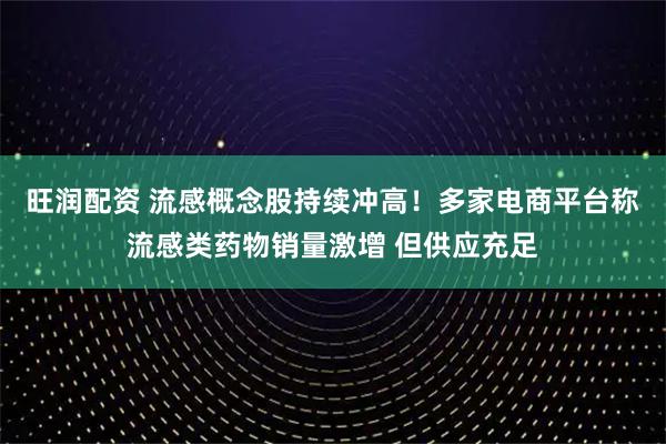 旺润配资 流感概念股持续冲高！多家电商平台称流感类药物销量激增 但供应充足